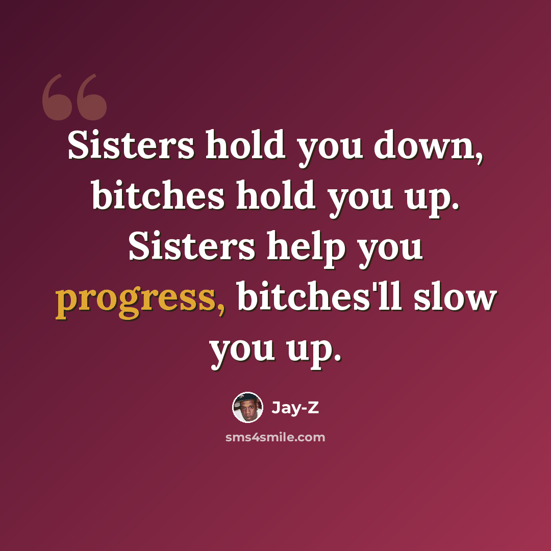 “Sisters hold you down, bitches hold you up. Sisters help you progress, bitches'll slow you up.” quote by Jay-Z