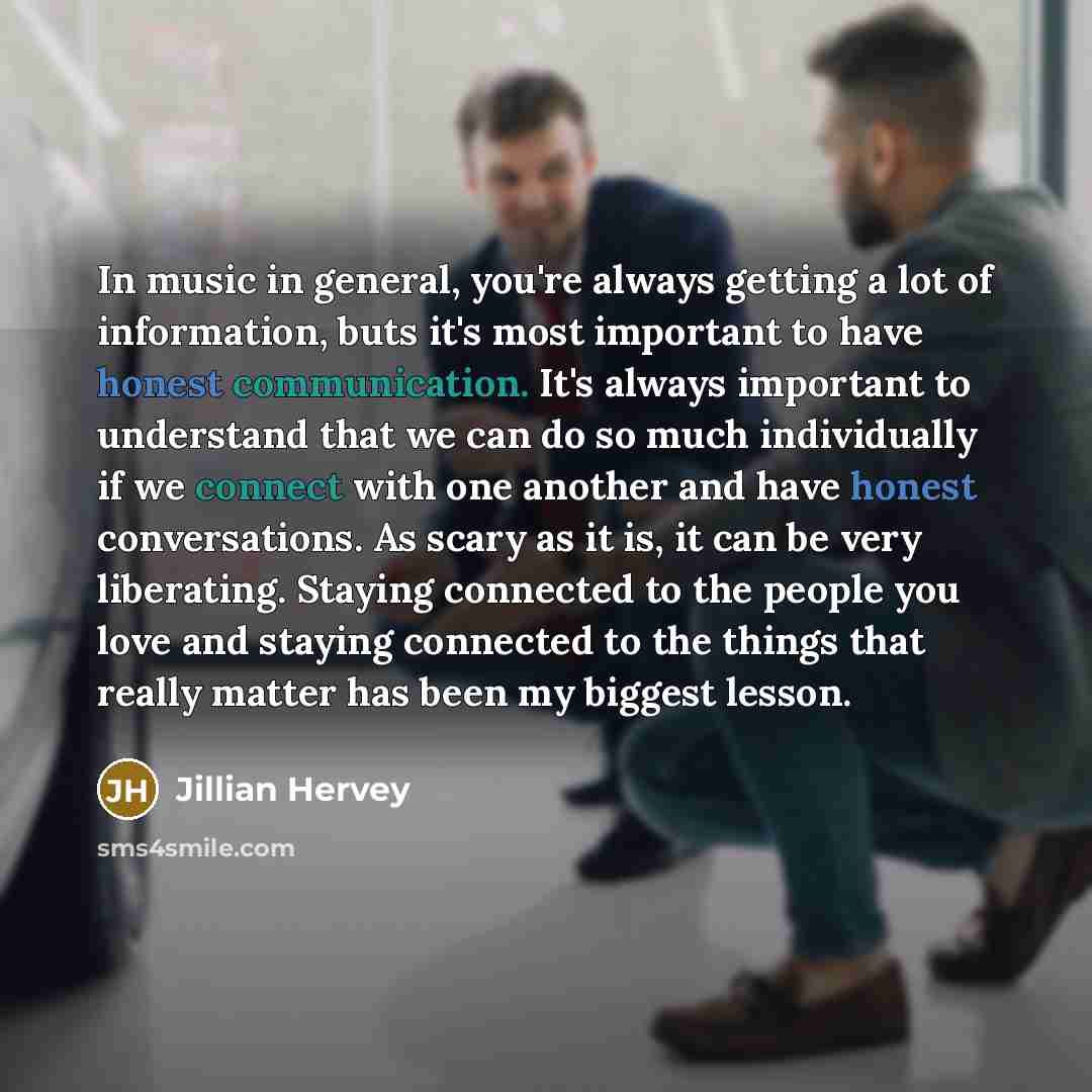 “In music in general, you're always getting a lot of information, buts it's most important to have honest communication. It's always important to understand that we can do so much individually if we connect with one another and have honest conversations. As scary as it is, it can be very…” quote by Jillian Hervey