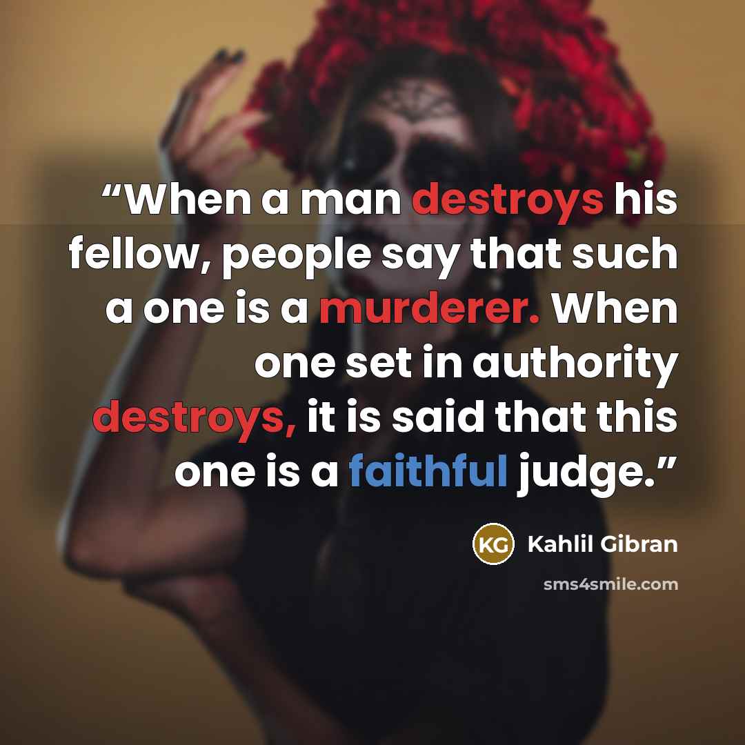 “When a man destroys his fellow, people say that such a one is a murderer. When one set in authority destroys, it is said that this one is a faithful judge.” quote by Kahlil Gibran