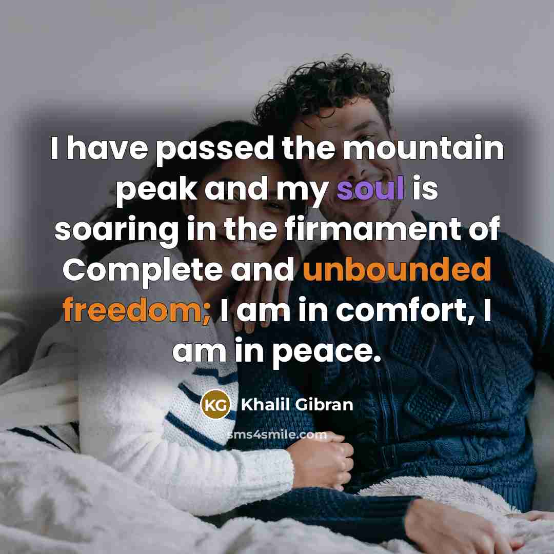“I have passed the mountain peak and my soul is soaring in the firmament of Complete and unbounded freedom; I am in comfort, I am in peace.” quote by Khalil Gibran