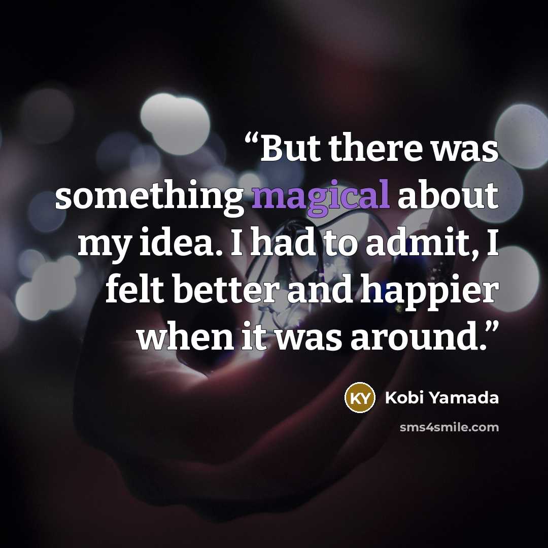 “But there was something magical about my idea. I had to admit, I felt better and happier when it was around.” quote by Kobi Yamada