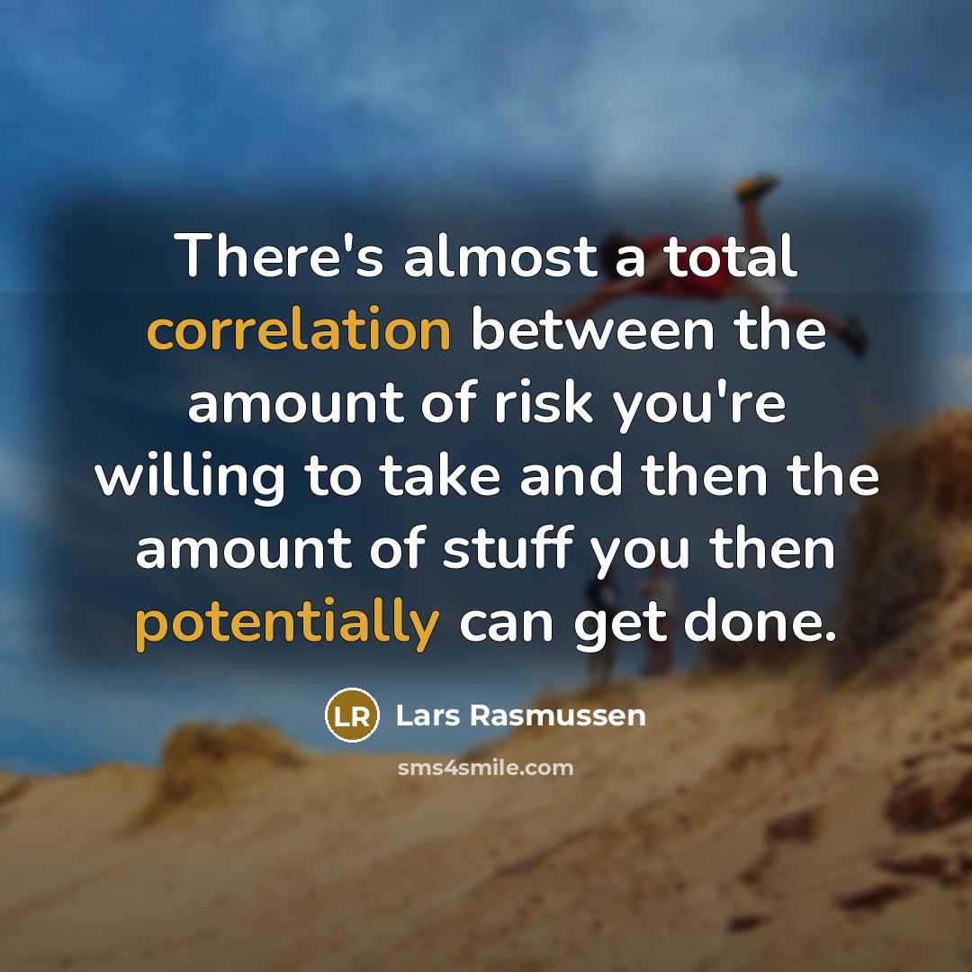 “There's almost a total correlation between the amount of risk you're willing to take and then the amount of stuff you then potentially can get done.” quote by Lars Rasmussen