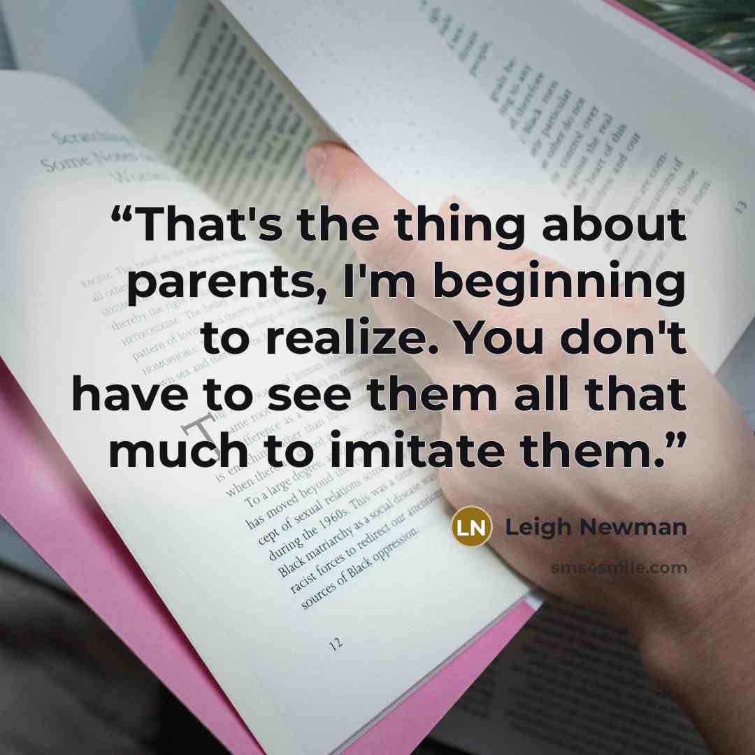 “That's the thing about parents, I'm beginning to realize. You don't have to see them all that much to imitate them.” quote by Leigh Newman