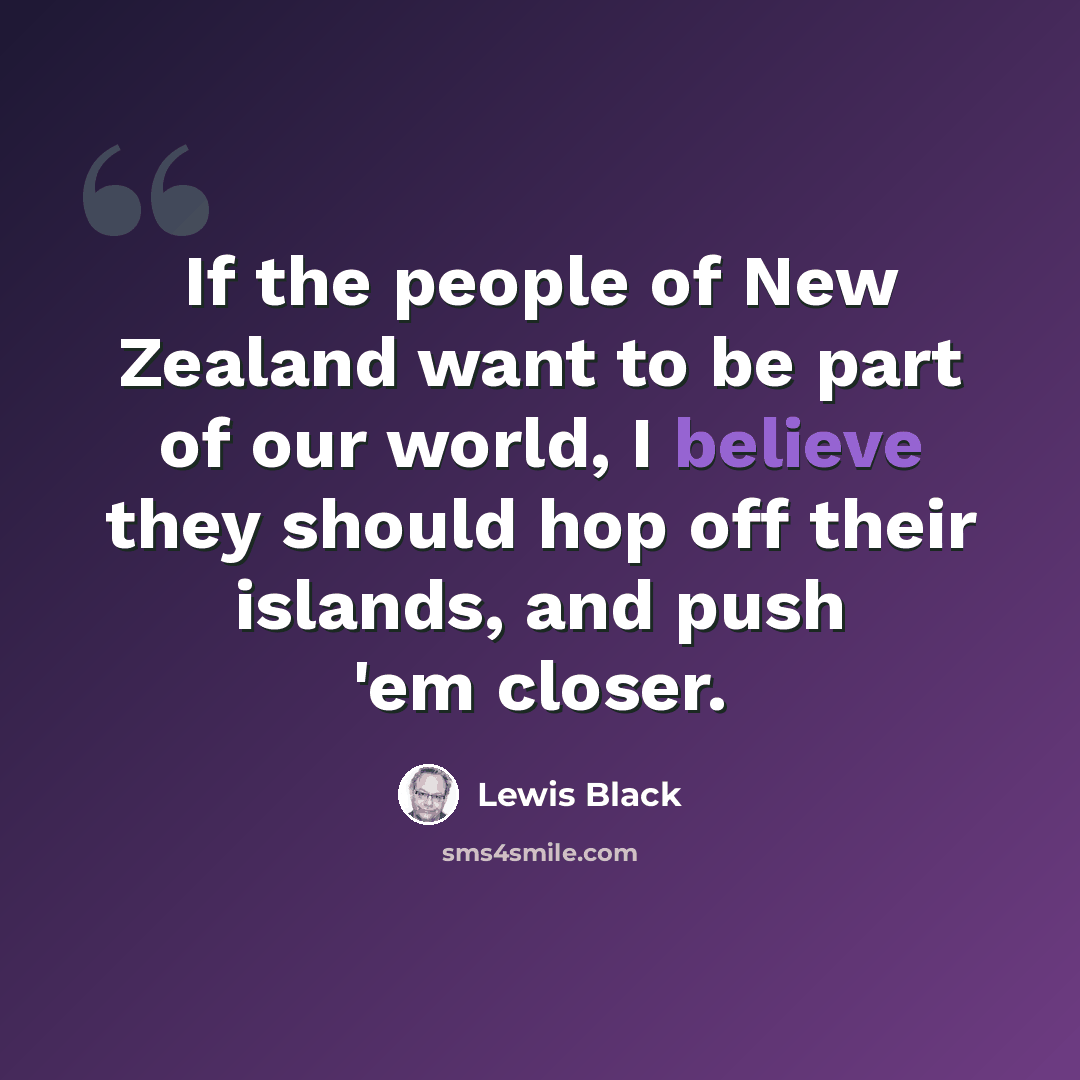 “If the people of New Zealand want to be part of our world, I believe they should hop off their islands, and push 'em closer.” quote by Lewis Black