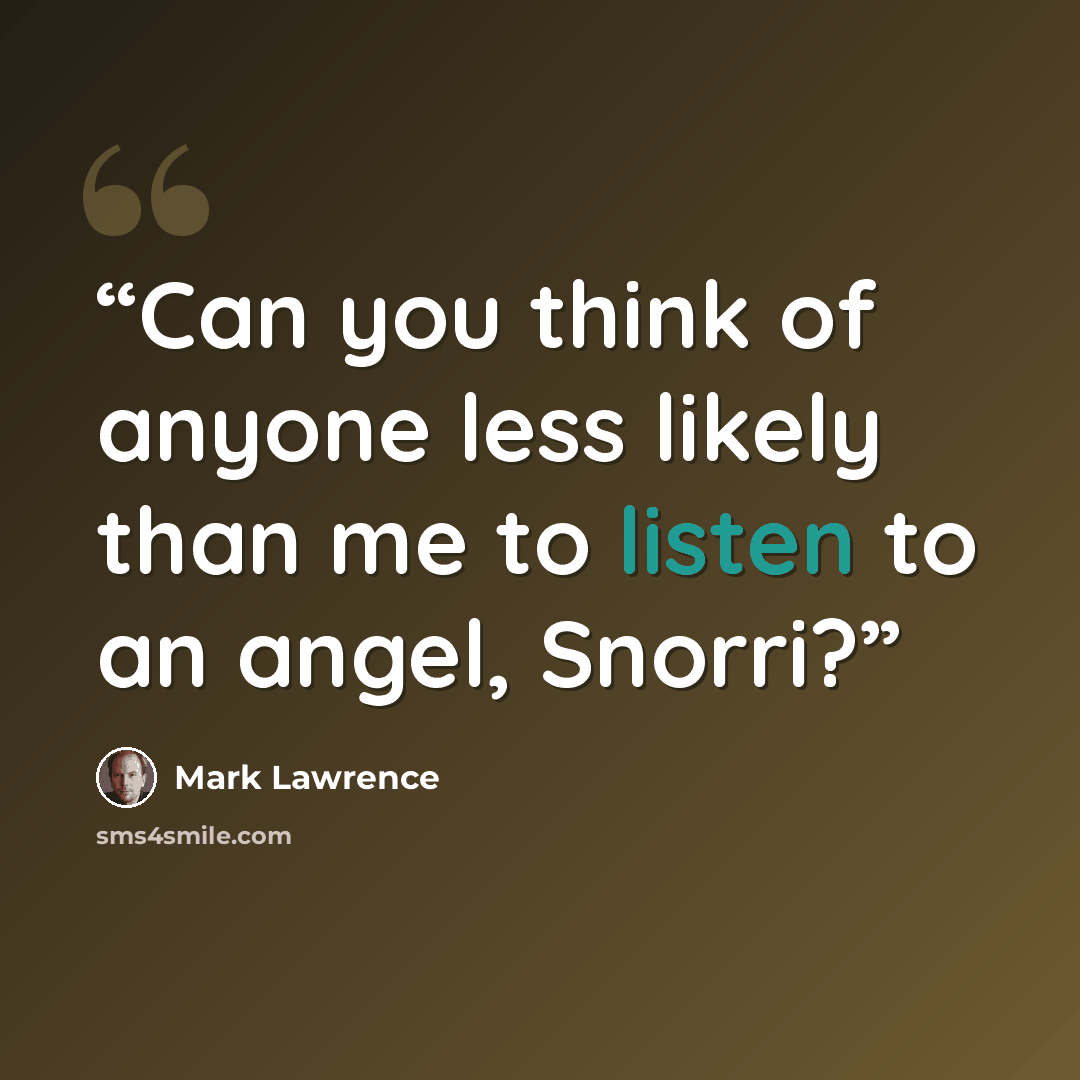 “Can you think of anyone less likely than me to listen to an angel, Snorri?” quote by Mark Lawrence