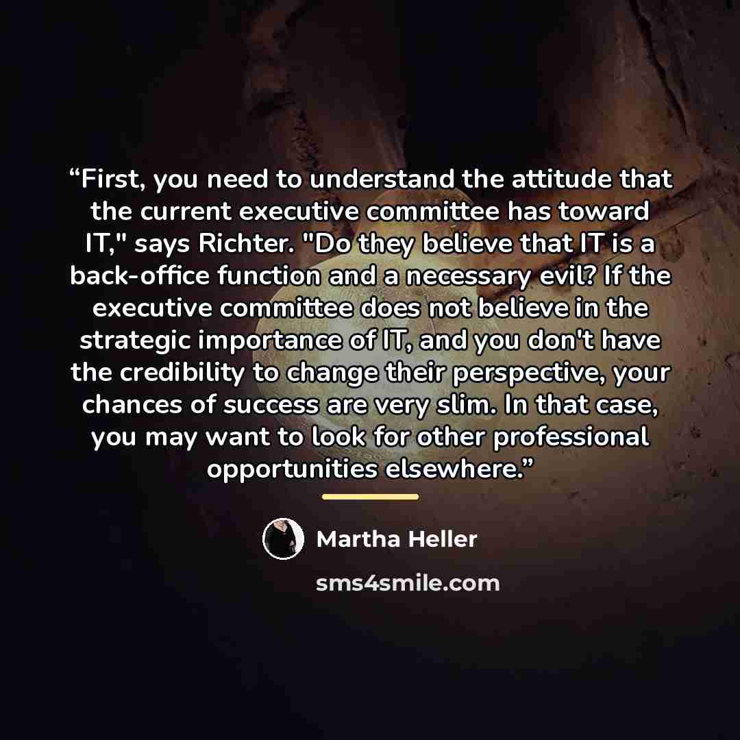 “First, you need to understand the attitude that the current executive committee has toward IT," says Richter. "Do they believe that IT is a back-office function and a necessary evil? If the executive committee does not believe in the strategic importance of IT, and you don't have the credibility…” quote by Martha Heller