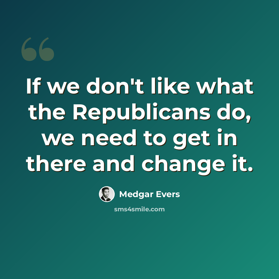 “If we don't like what the Republicans do, we need to get in there and change it.” quote by Medgar Evers