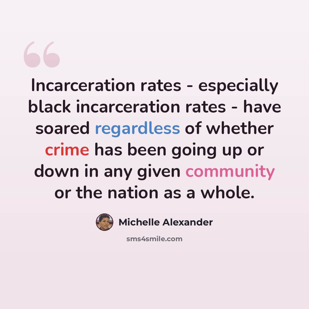 “Incarceration rates - especially black incarceration rates - have soared regardless of whether crime has been going up or down in any given community or the nation as a whole.” quote by Michelle Alexander