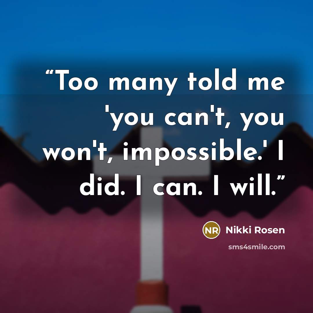 “Too many told me 'you can't, you won't, impossible.' I did. I can. I will.” quote by Nikki Rosen