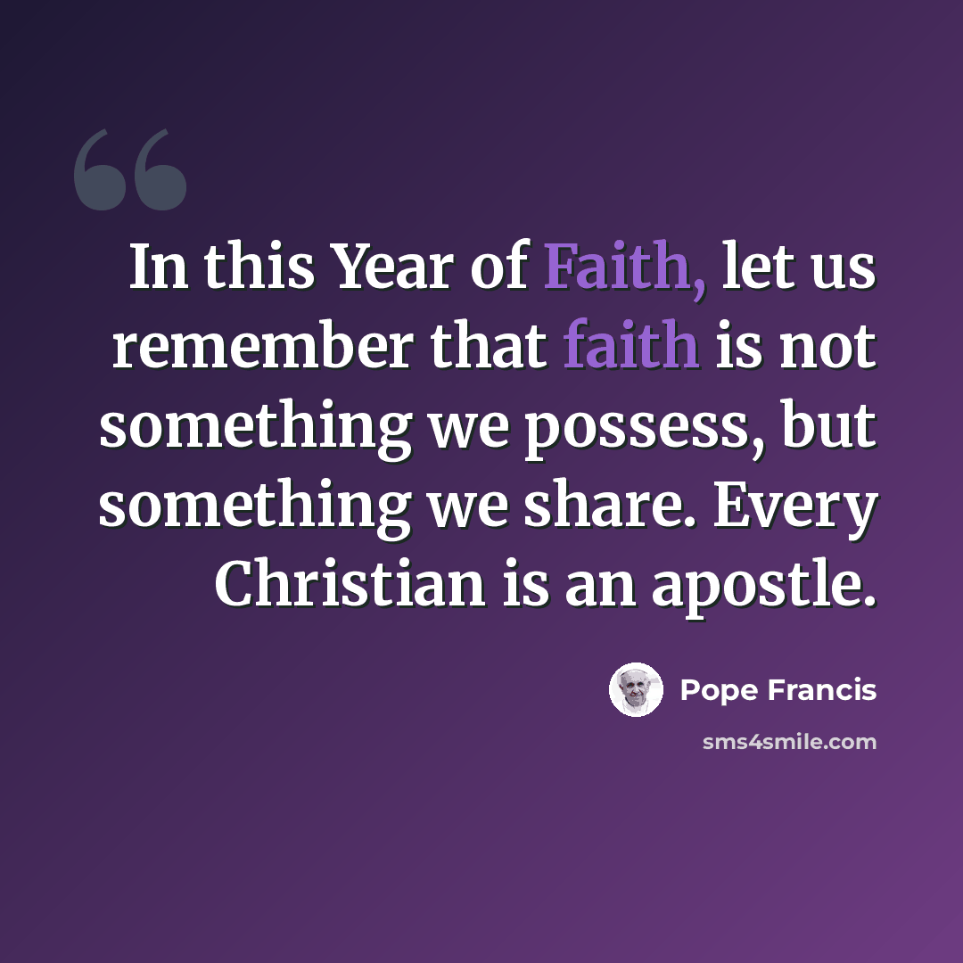 “In this Year of Faith, let us remember that faith is not something we possess, but something we share. Every Christian is an apostle.” quote by Pope Francis