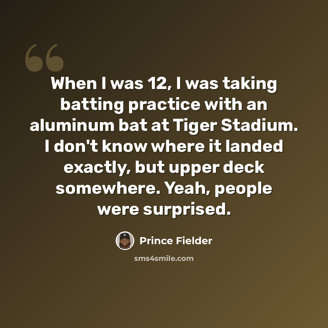 “When I was 12, I was taking batting practice with an aluminum bat at Tiger Stadium. I don't know where it landed exactly, but upper deck somewhere. Yeah, people were surprised.” quote by Prince Fielder