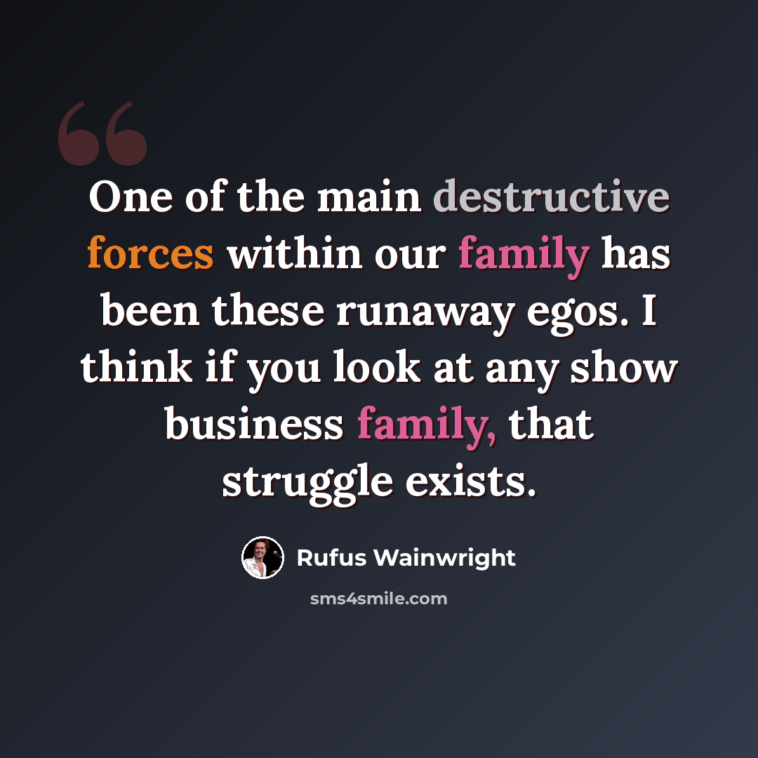“One of the main destructive forces within our family has been these runaway egos. I think if you look at any show business family, that struggle exists.” quote by Rufus Wainwright