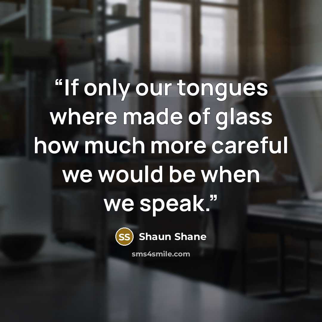 “If only our tongues where made of glass how much more careful we would be when we speak.” quote by Shaun Shane