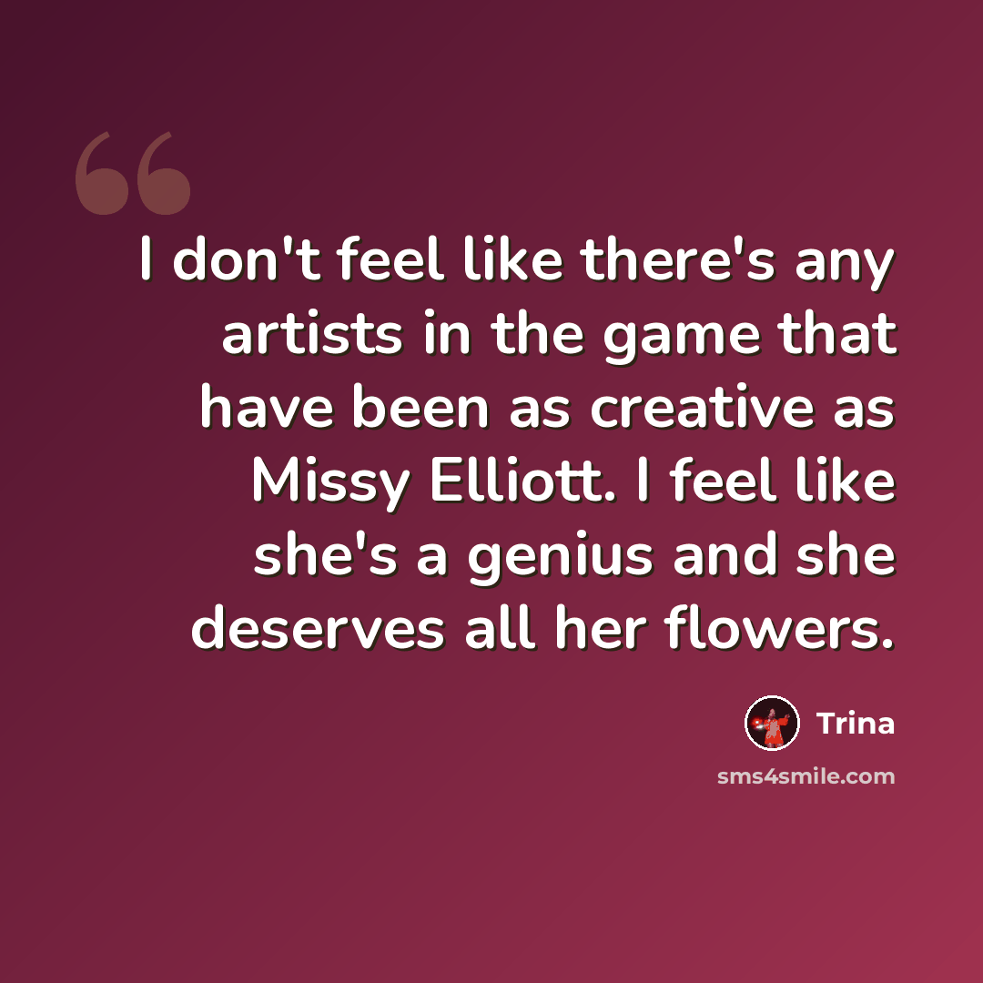 “I don't feel like there's any artists in the game that have been as creative as Missy Elliott. I feel like she's a genius and she deserves all her flowers.” quote by Trina