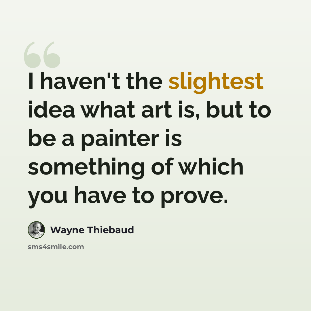 “I haven't the slightest idea what art is, but to be a painter is something of which you have to prove.” quote by Wayne Thiebaud