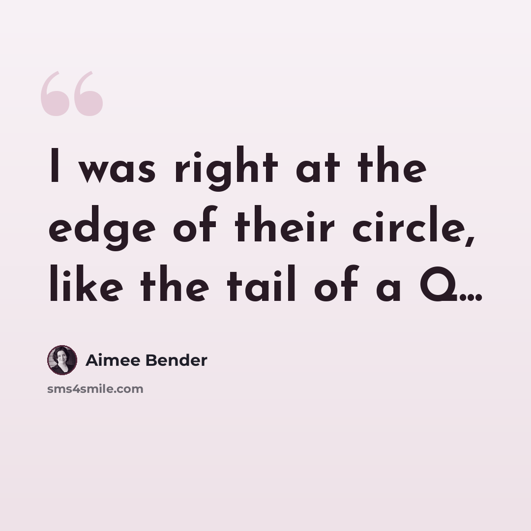 “I was right at the edge of their circle, like the tail of a Q...” quote by Aimee Bender