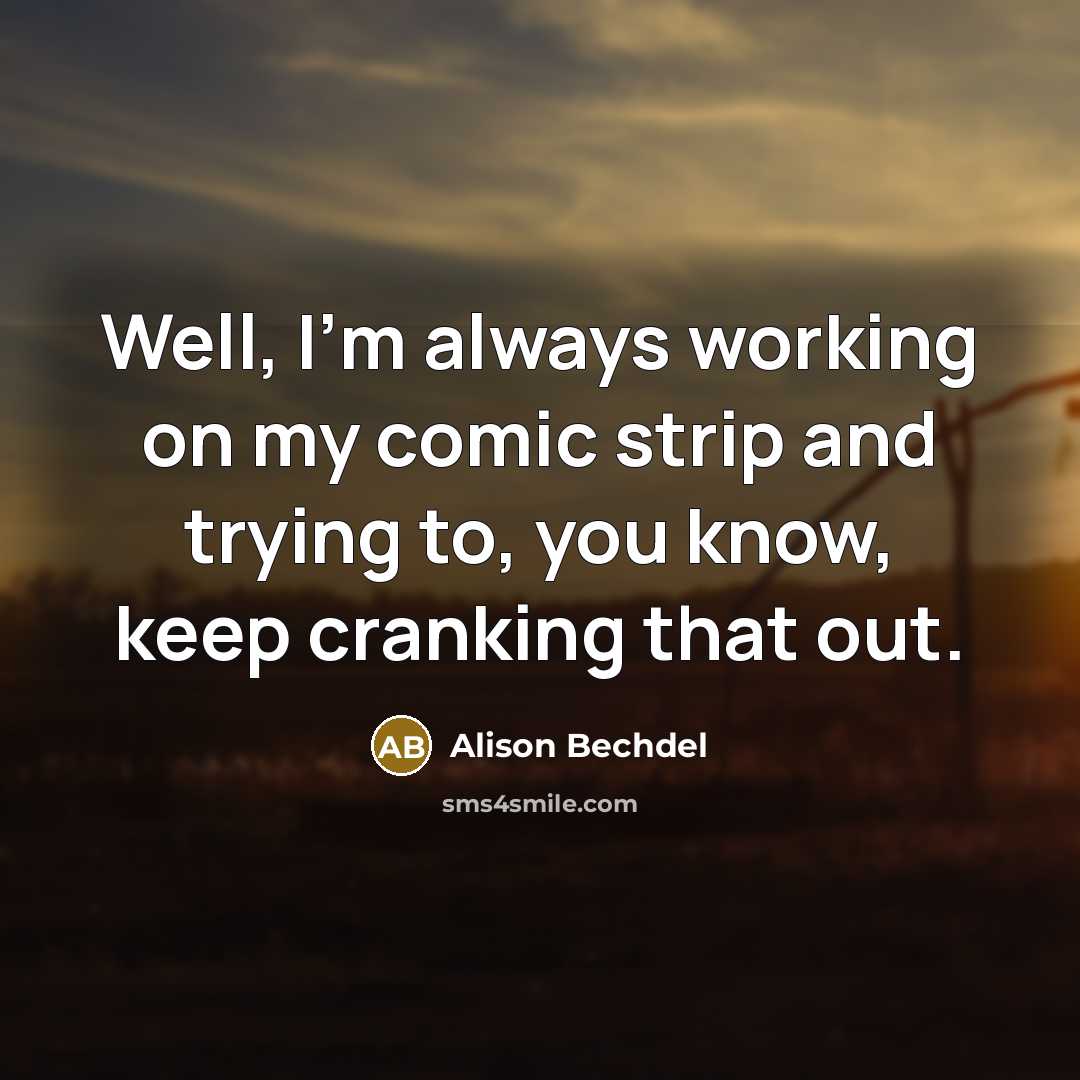 “Well, I'm always working on my comic strip and trying to, you know, keep cranking that out.” quote by Alison Bechdel
