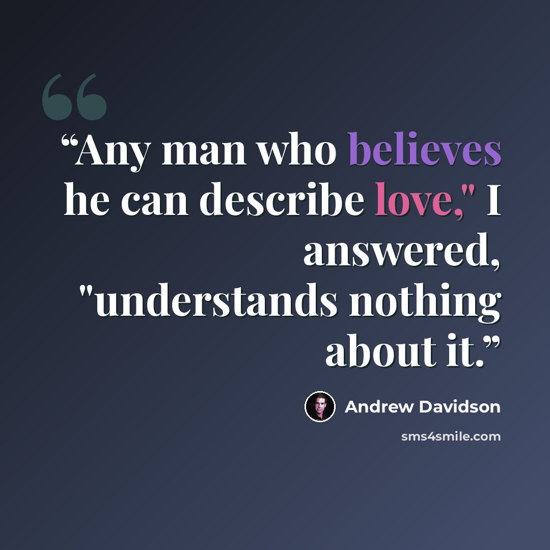 “Any man who believes he can describe love," I answered, "understands nothing about it.” quote by Andrew Davidson