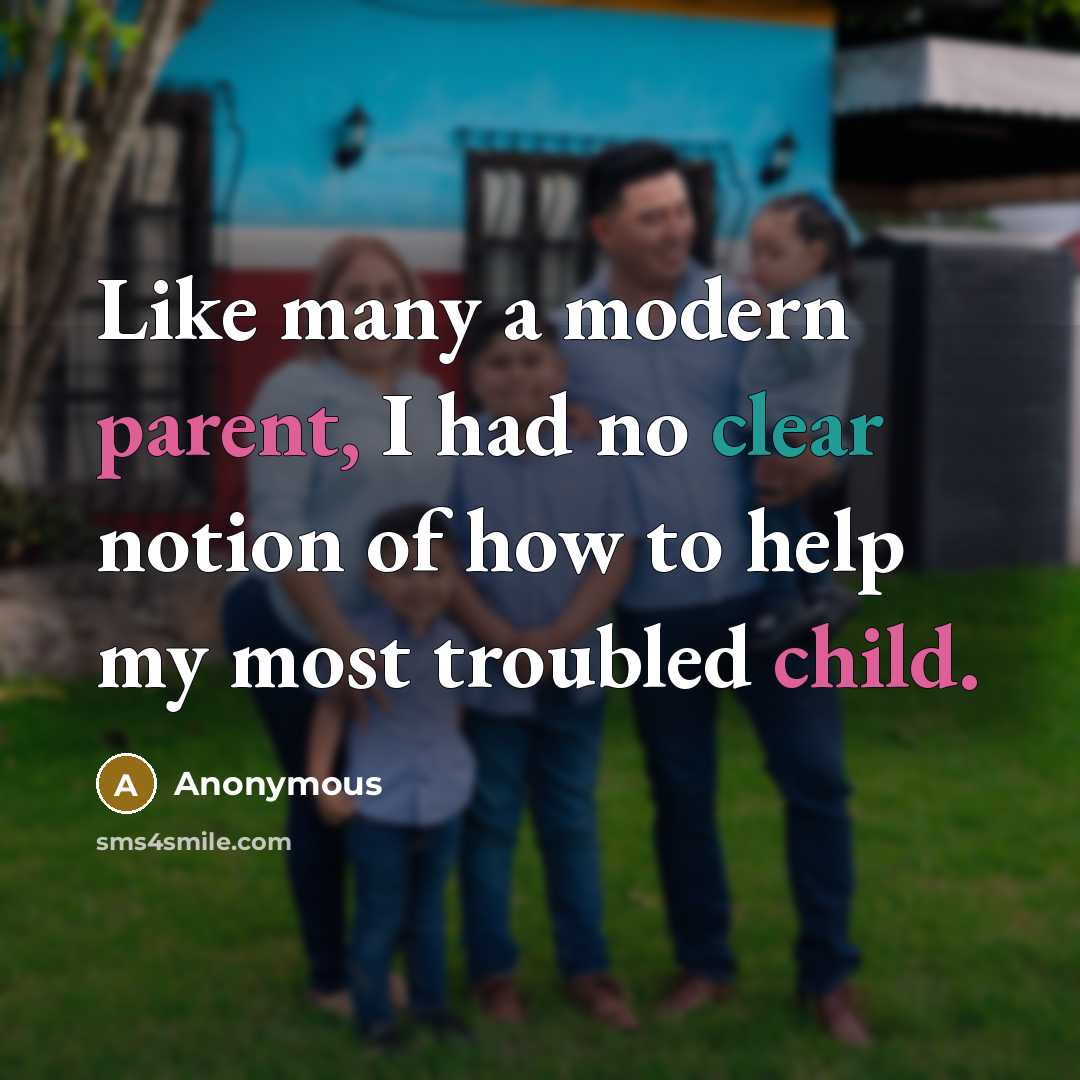 “Like many a modern parent, I had no clear notion of how to help my most troubled child.” quote by Anonymous