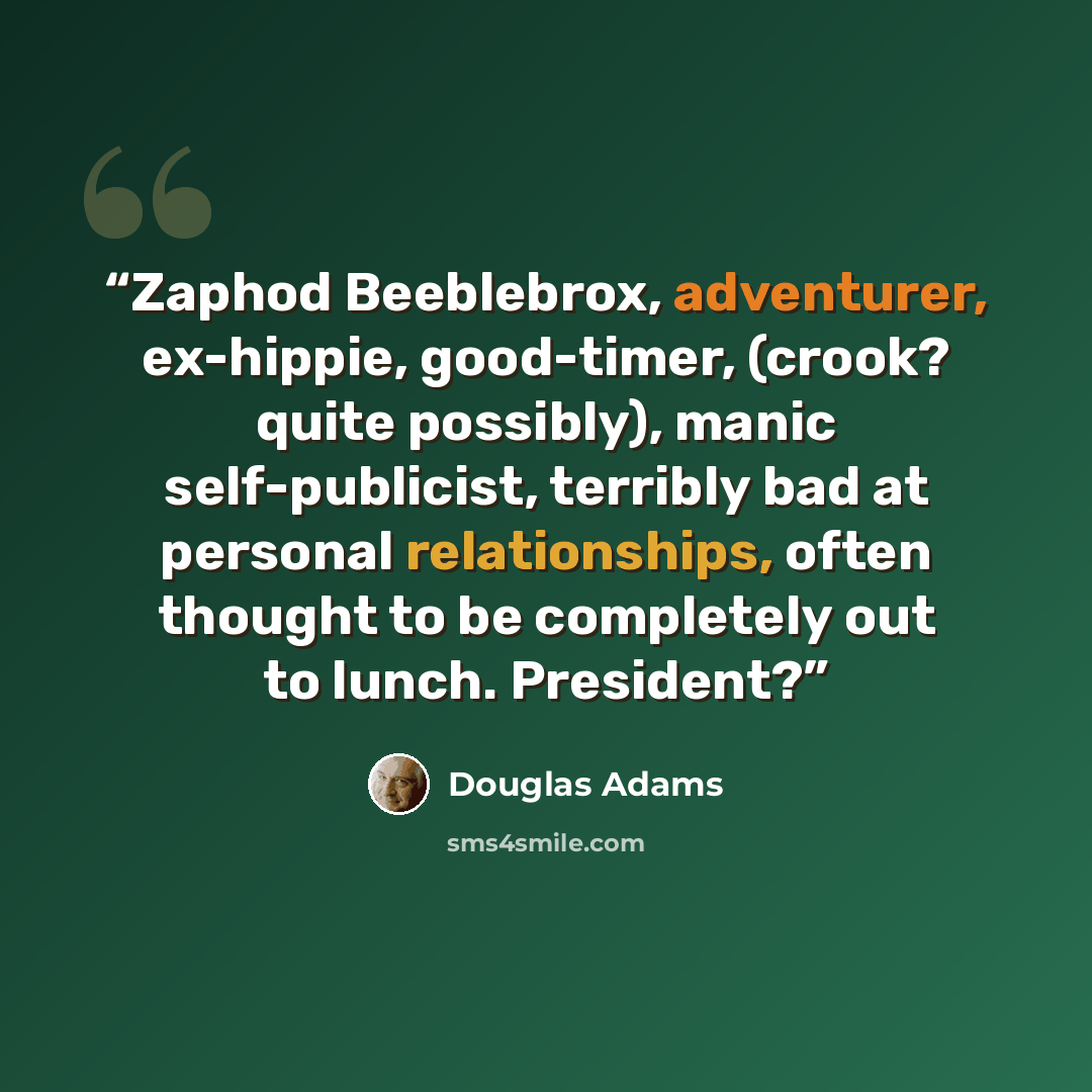 “Zaphod Beeblebrox, adventurer, ex-hippie, good-timer, (crook? quite possibly), manic self-publicist, terribly bad at personal relationships, often thought to be completely out to lunch. President?” quote by Douglas Adams