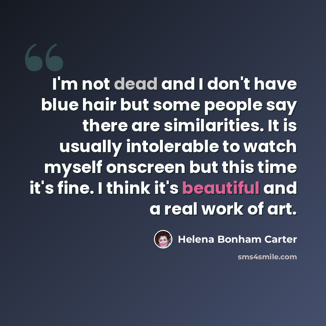 “I'm not dead and I don't have blue hair but some people say there are similarities. It is usually intolerable to watch myself onscreen but this time it's fine. I think it's beautiful and a real work of art.” quote by Helena Bonham Carter