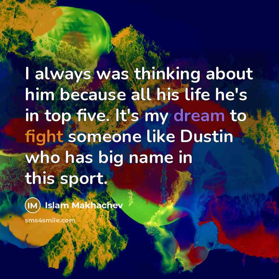 “I always was thinking about him because all his life he's in top five. It's my dream to fight someone like Dustin who has big name in this sport.” quote by Islam Makhachev