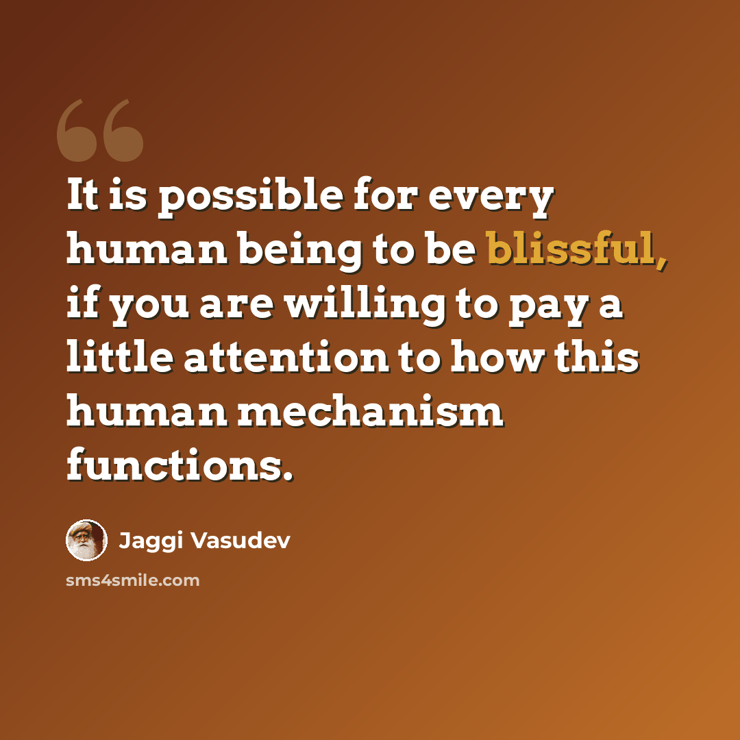 “It is possible for every human being to be blissful, if you are willing to pay a little attention to how this human mechanism functions.” quote by Jaggi Vasudev