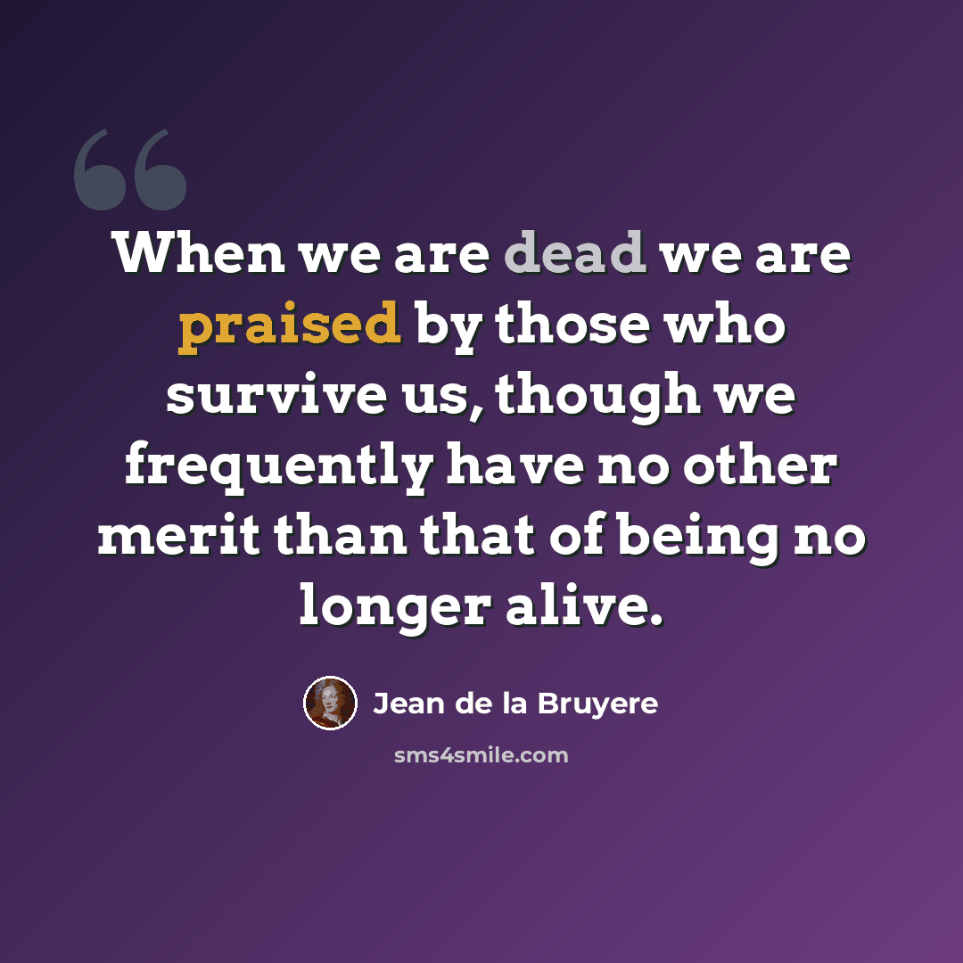 “When we are dead we are praised by those who survive us, though we frequently have no other merit than that of being no longer alive.” quote by Jean de la Bruyere