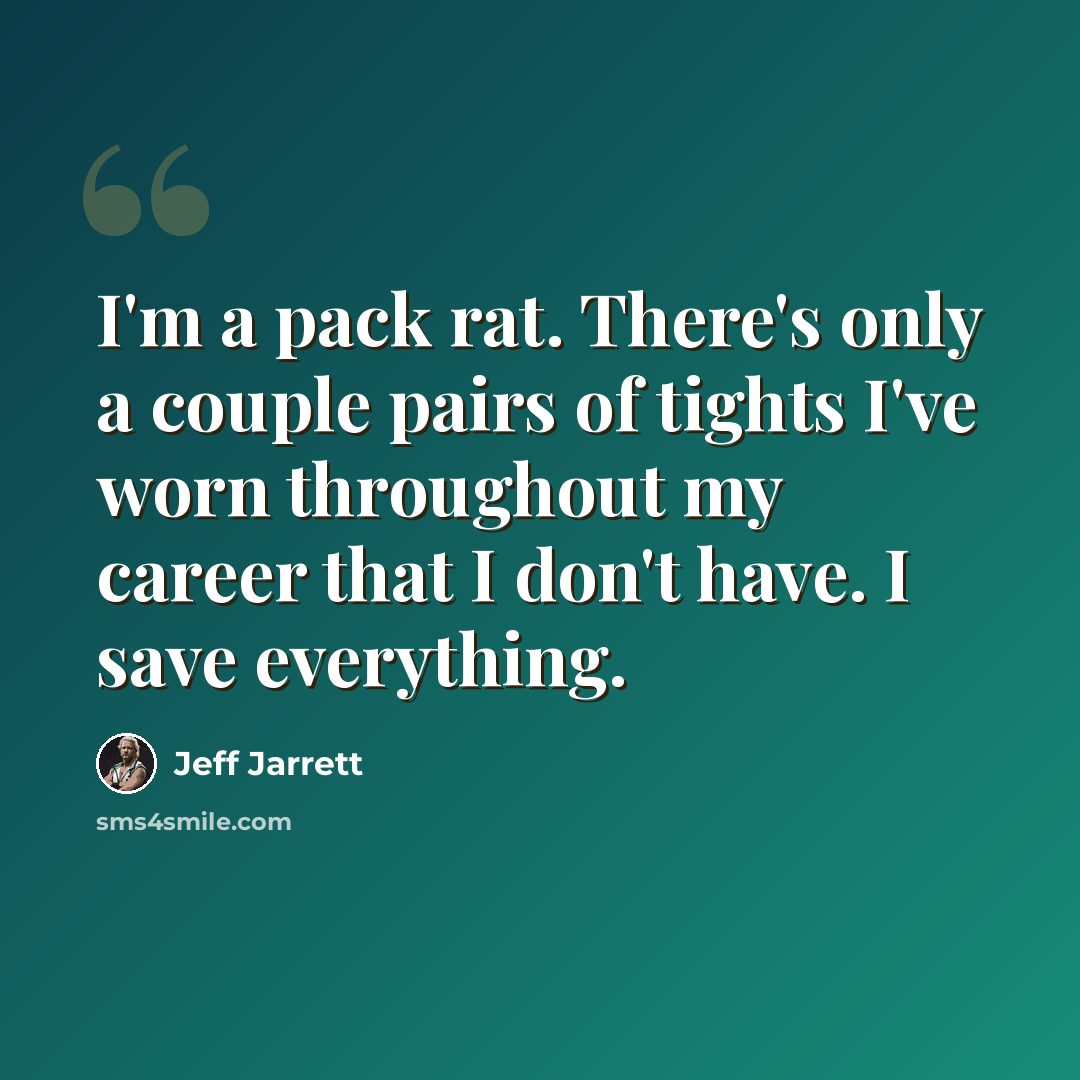 “I'm a pack rat. There's only a couple pairs of tights I've worn throughout my career that I don't have. I save everything.” quote by Jeff Jarrett