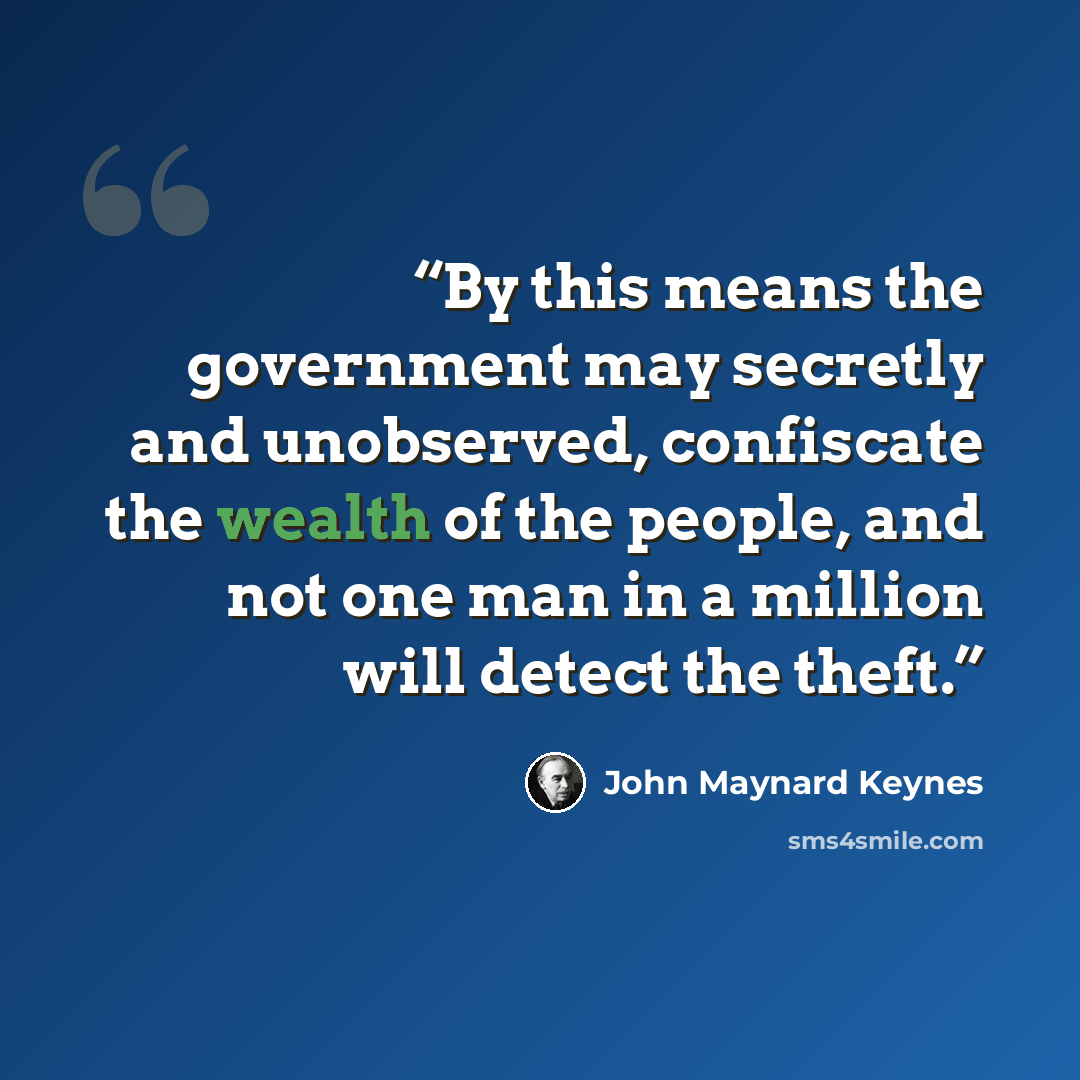 “By this means the government may secretly and unobserved, confiscate the wealth of the people, and not one man in a million will detect the theft.” quote by John Maynard Keynes