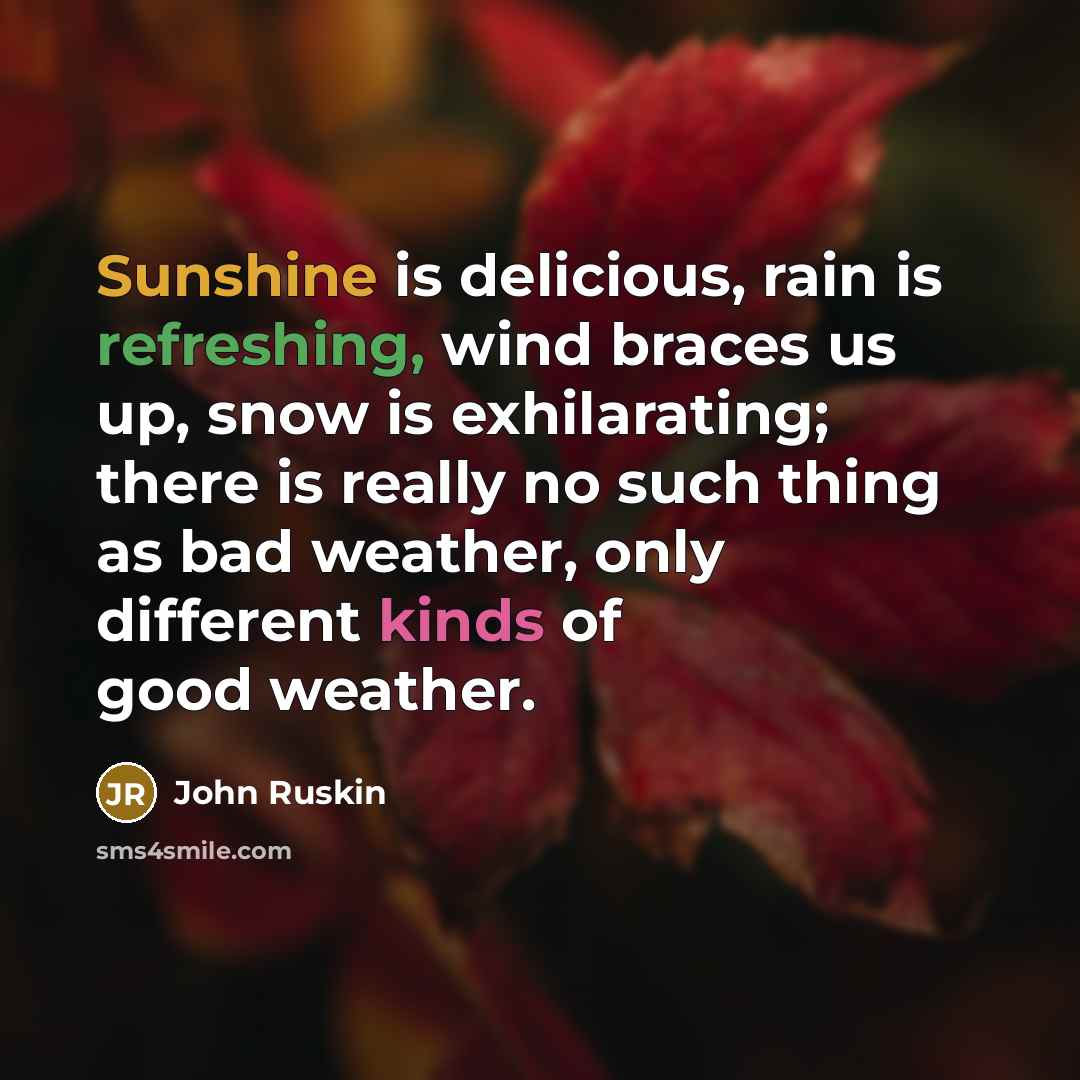 “Sunshine is delicious, rain is refreshing, wind braces us up, snow is exhilarating; there is really no such thing as bad weather, only different kinds of good weather.” quote by John Ruskin