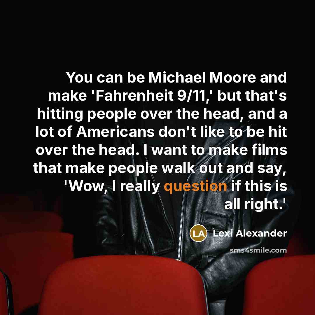 “You can be Michael Moore and make 'Fahrenheit 9/11,' but that's hitting people over the head, and a lot of Americans don't like to be hit over the head. I want to make films that make people walk out and say, 'Wow, I really question if this is all right.'” quote by Lexi Alexander