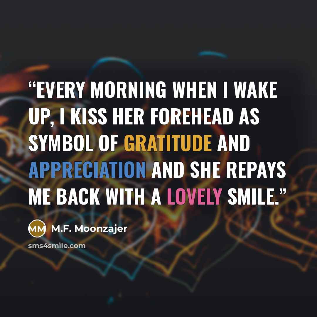 “Every morning when I wake up, I kiss her forehead as symbol of gratitude and appreciation and she repays me back with a lovely smile.” quote by M.F. Moonzajer