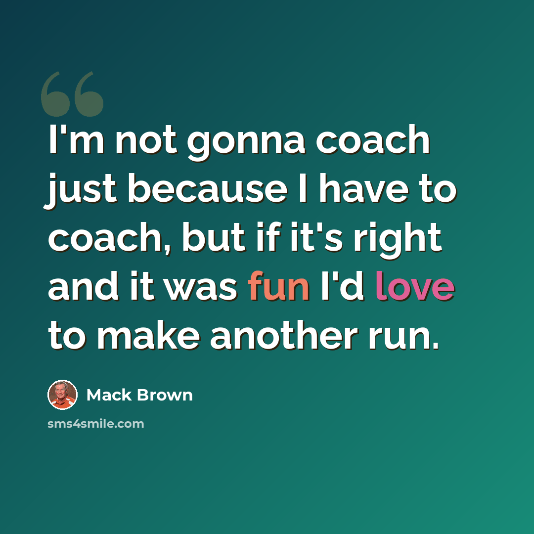 “I'm not gonna coach just because I have to coach, but if it's right and it was fun I'd love to make another run.” quote by Mack Brown