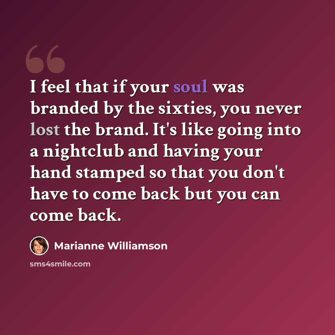 “I feel that if your soul was branded by the sixties, you never lost the brand. It's like going into a nightclub and having your hand stamped so that you don't have to come back but you can come back.” quote by Marianne Williamson
