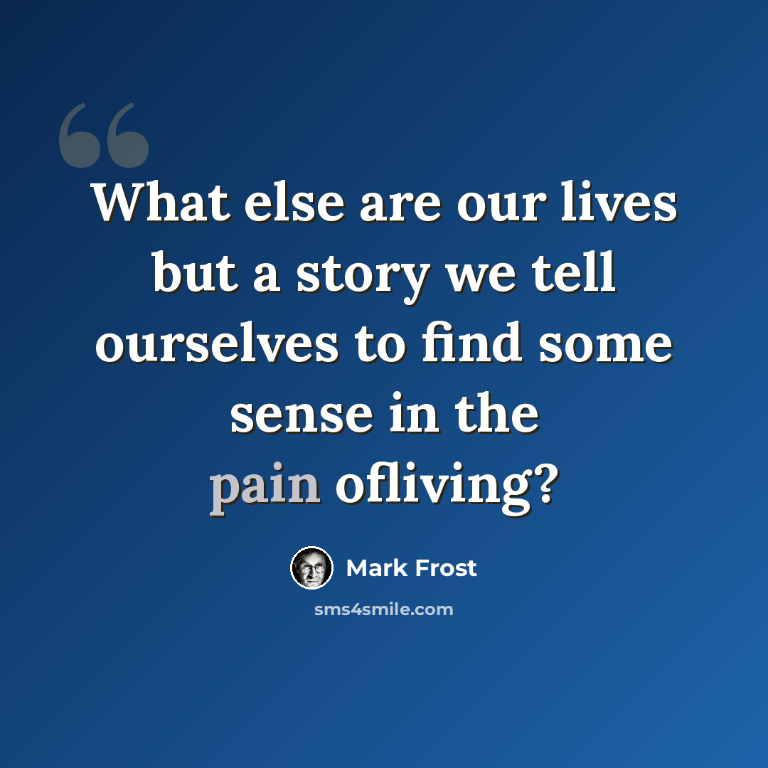 “What else are our lives but a story we tell ourselves to find some sense in the pain ofliving?” quote by Mark Frost