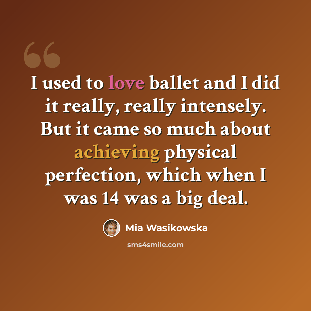 “I used to love ballet and I did it really, really intensely. But it came so much about achieving physical perfection, which when I was 14 was a big deal.” quote by Mia Wasikowska