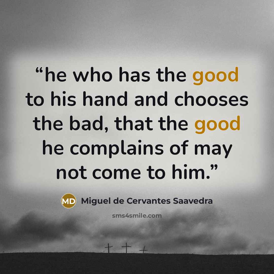 “he who has the good to his hand and chooses the bad, that the good he complains of may not come to him.” quote by Miguel de Cervantes Saavedra