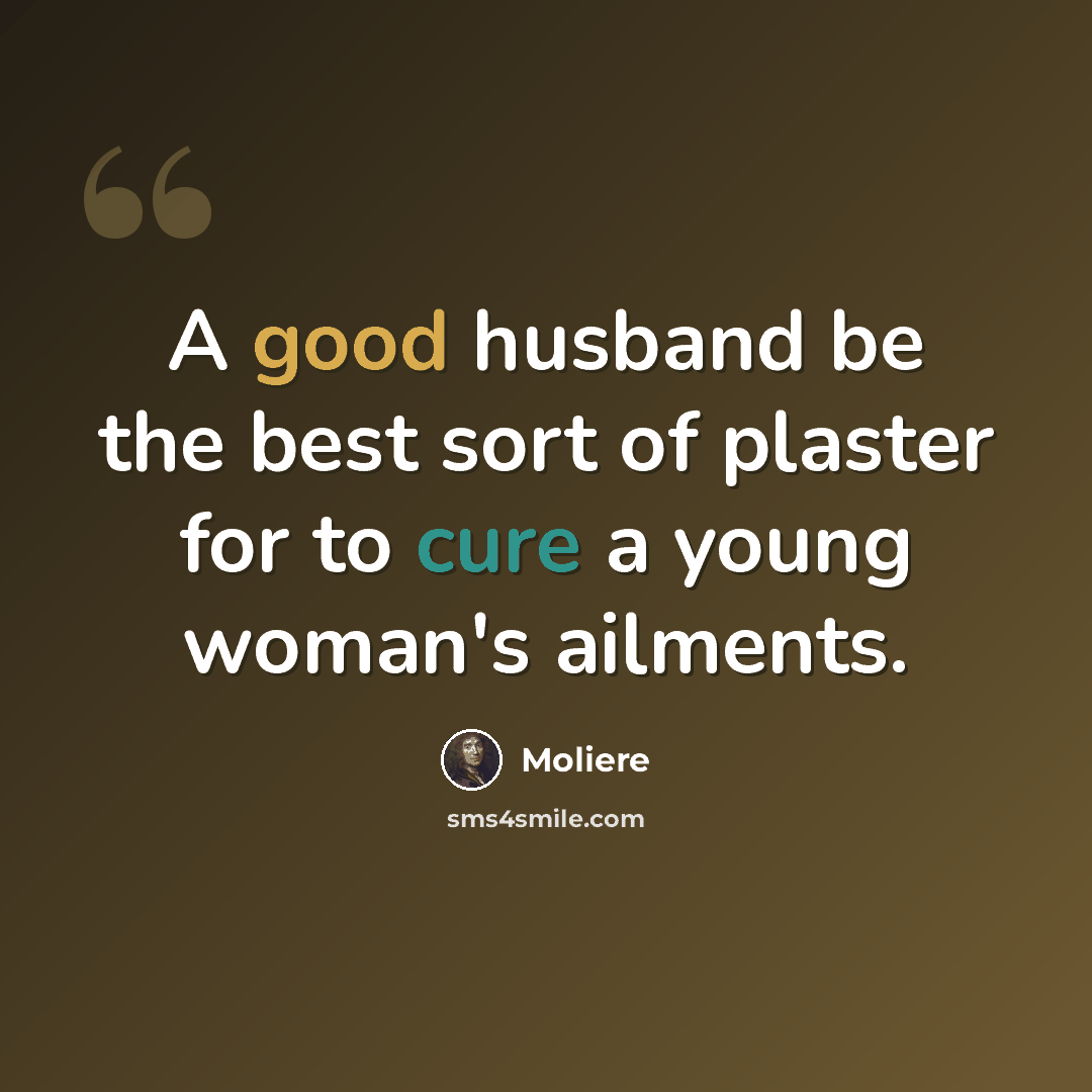 “A good husband be the best sort of plaster for to cure a young woman's ailments.” quote by Moliere