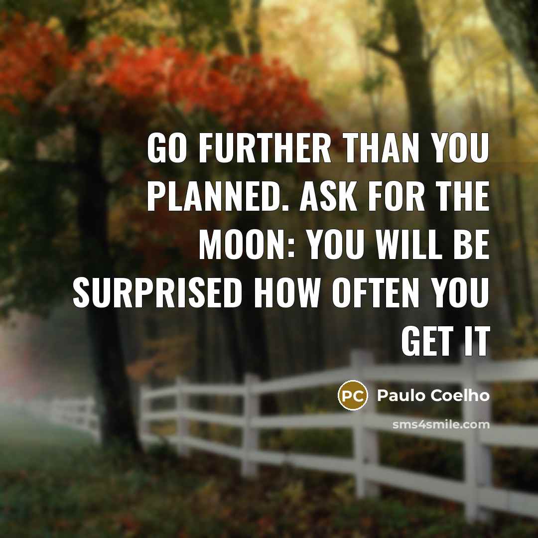 “Go further than you planned. Ask for the moon: you will be surprised how often you get it” quote by Paulo Coelho