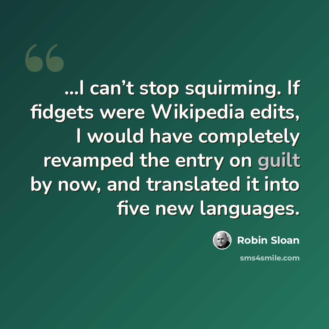 “...I can’t stop squirming. If fidgets were Wikipedia edits, I would have completely revamped the entry on guilt by now, and translated it into five new languages.” quote by Robin Sloan