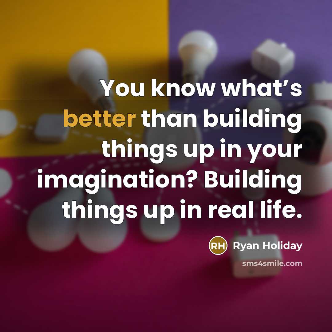 “You know what’s better than building things up in your imagination? Building things up in real life.” quote by Ryan Holiday