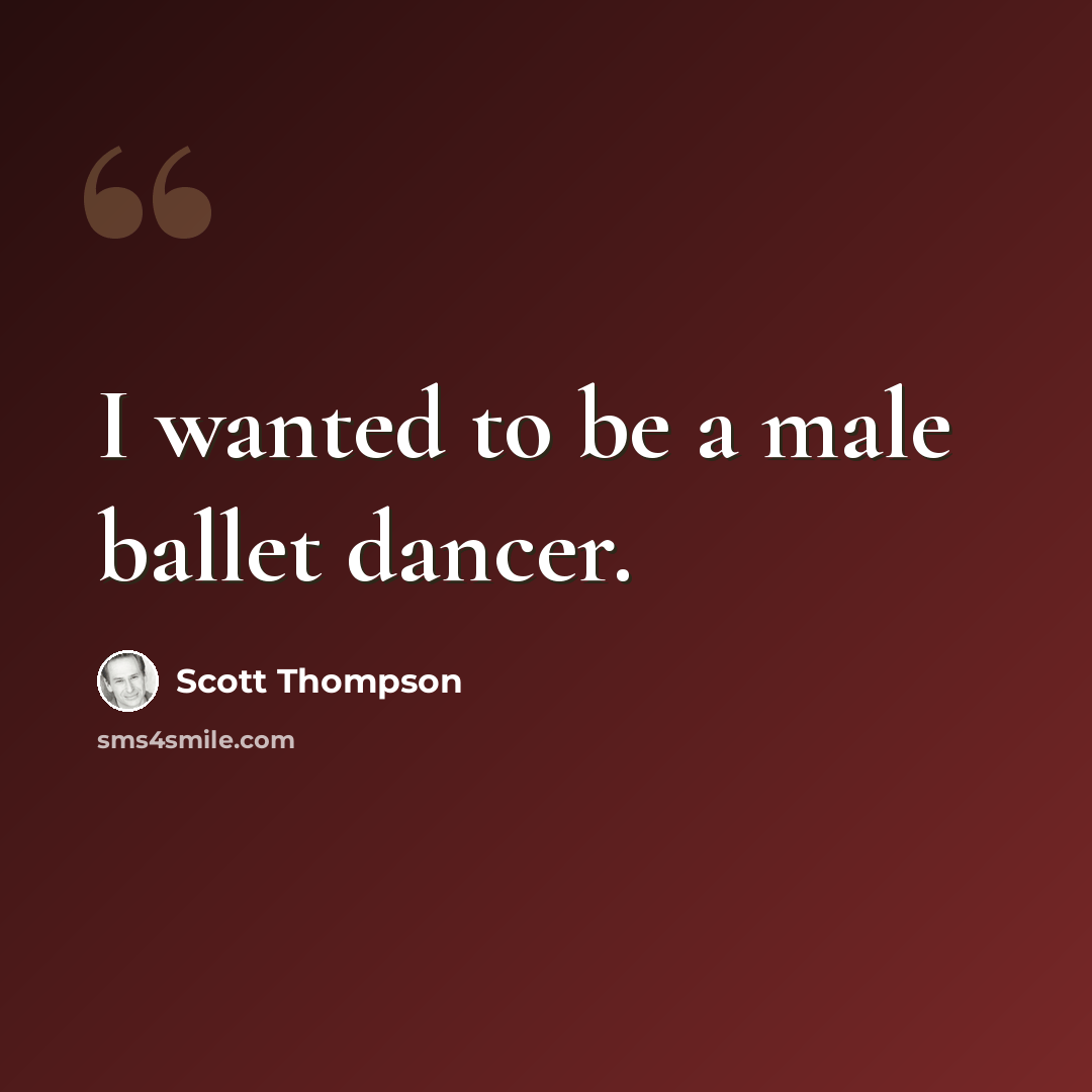 “I wanted to be a male ballet dancer.” quote by Scott Thompson