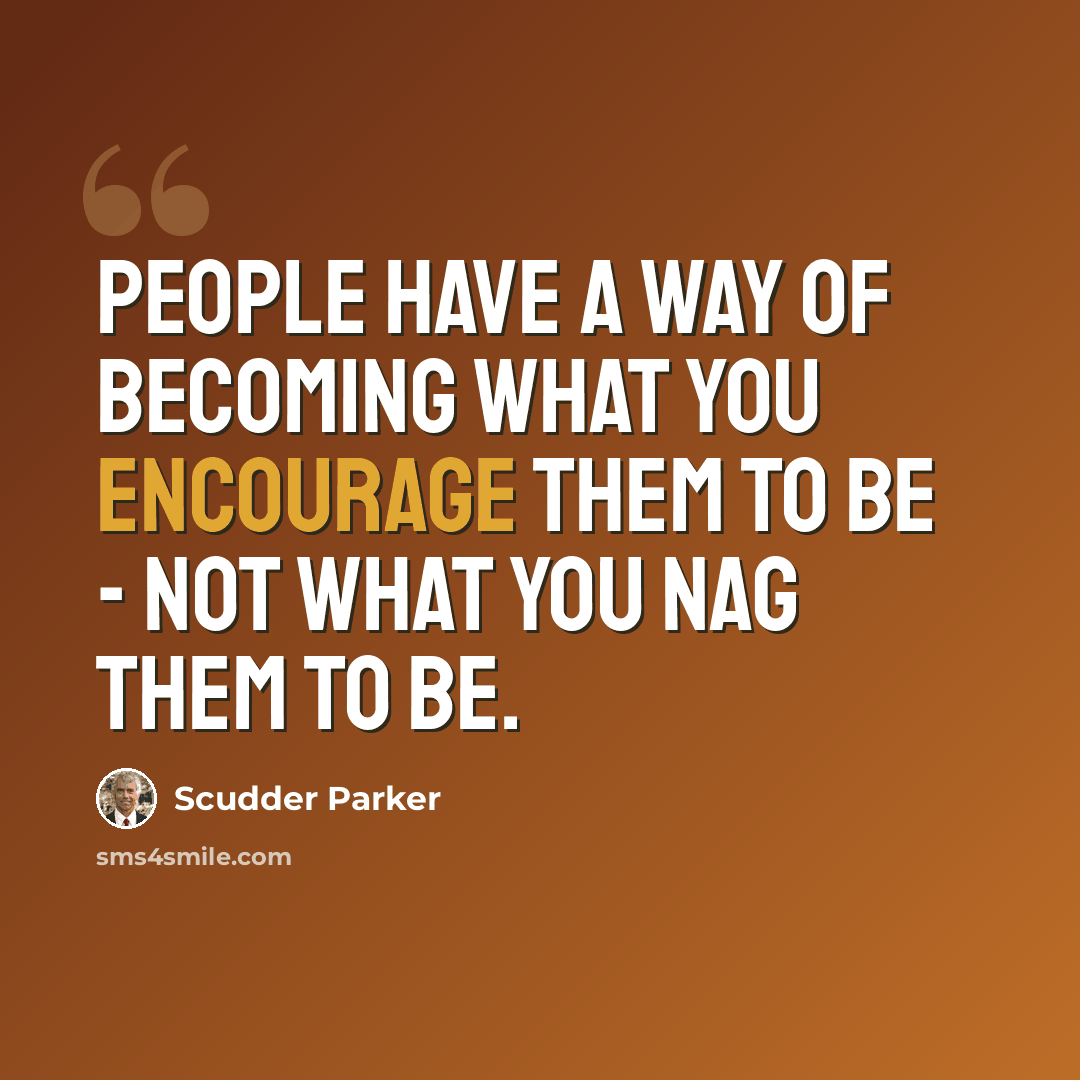 “People have a way of becoming what you encourage them to be - not what you nag them to be.” quote by Scudder Parker