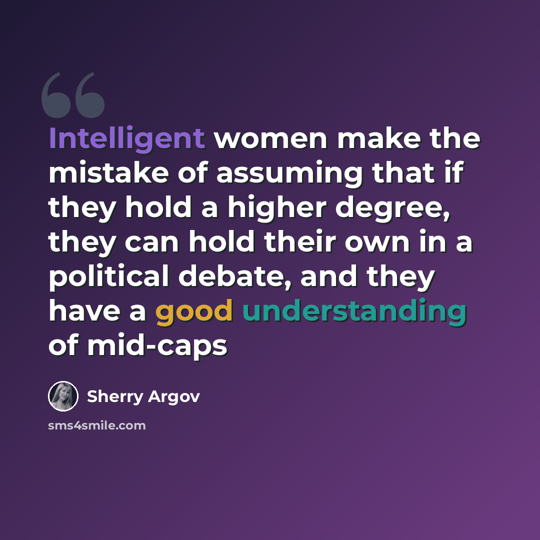 “Intelligent women make the mistake of assuming that if they hold a higher degree, they can hold their own in a political debate, and they have a good understanding of mid-caps” quote by Sherry Argov
