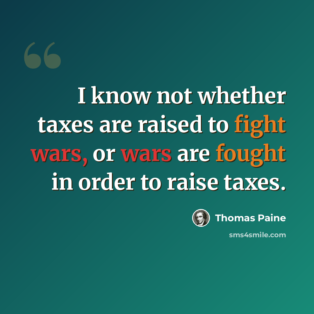 “I know not whether taxes are raised to fight wars, or wars are fought in order to raise taxes.” quote by Thomas Paine