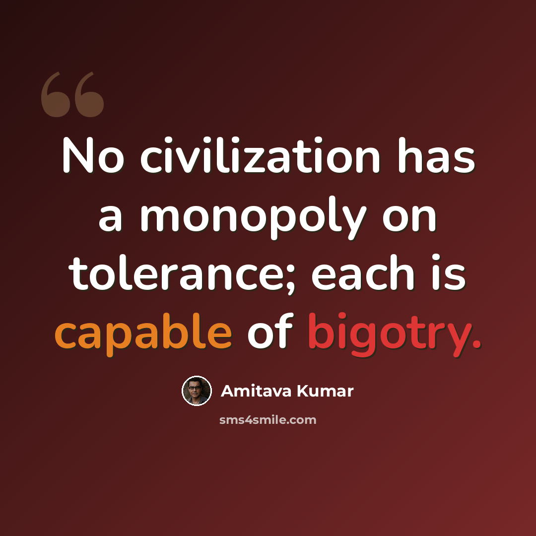 “No civilization has a monopoly on tolerance; each is capable of bigotry.” quote by Amitava Kumar
