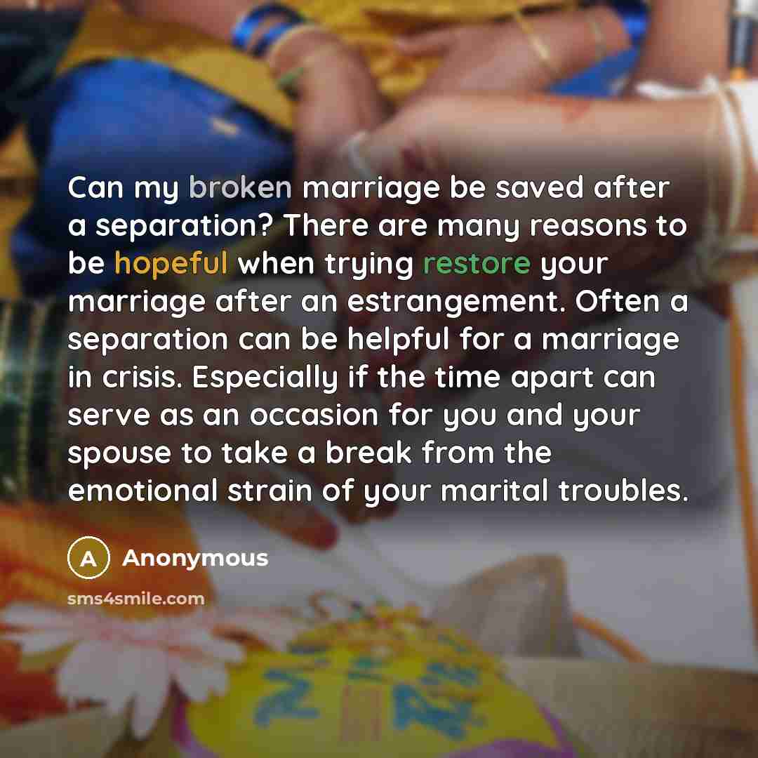 “Can my broken marriage be saved after a separation? There are many reasons to be hopeful when trying restore your marriage after an estrangement. Often a separation can be helpful for a marriage in crisis. Especially if the time apart can serve as an occasion for you and your spouse to take a…” quote by Anonymous