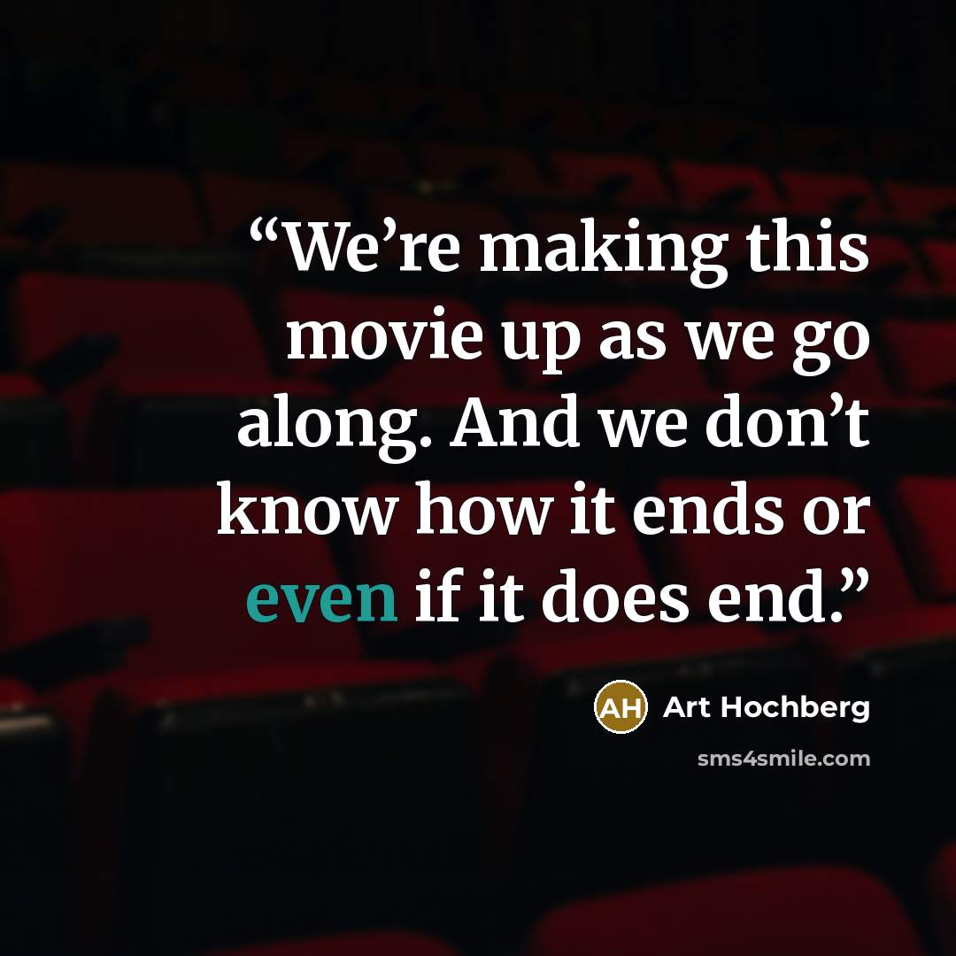 “We’re making this movie up as we go along. And we don’t know how it ends or even if it does end.” quote by Art Hochberg