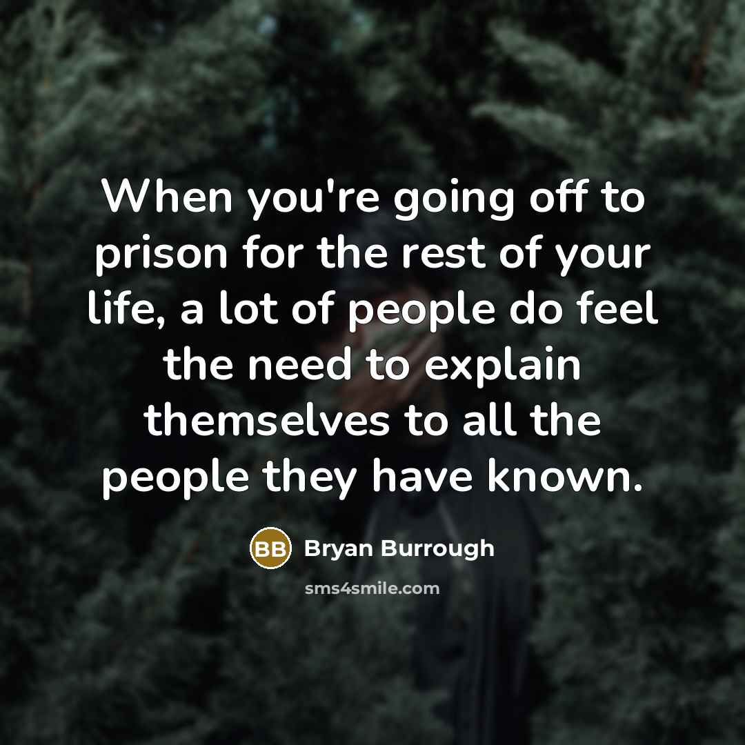 “When you're going off to prison for the rest of your life, a lot of people do feel the need to explain themselves to all the people they have known.” quote by Bryan Burrough